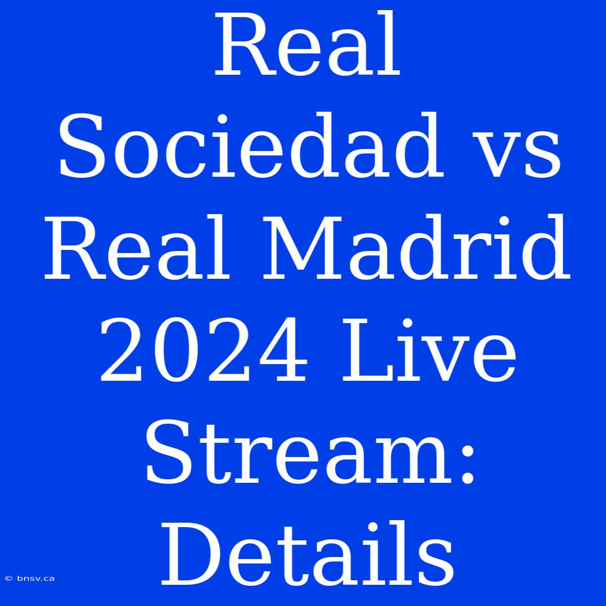 Real Sociedad Vs Real Madrid 2024 Live Stream: Details