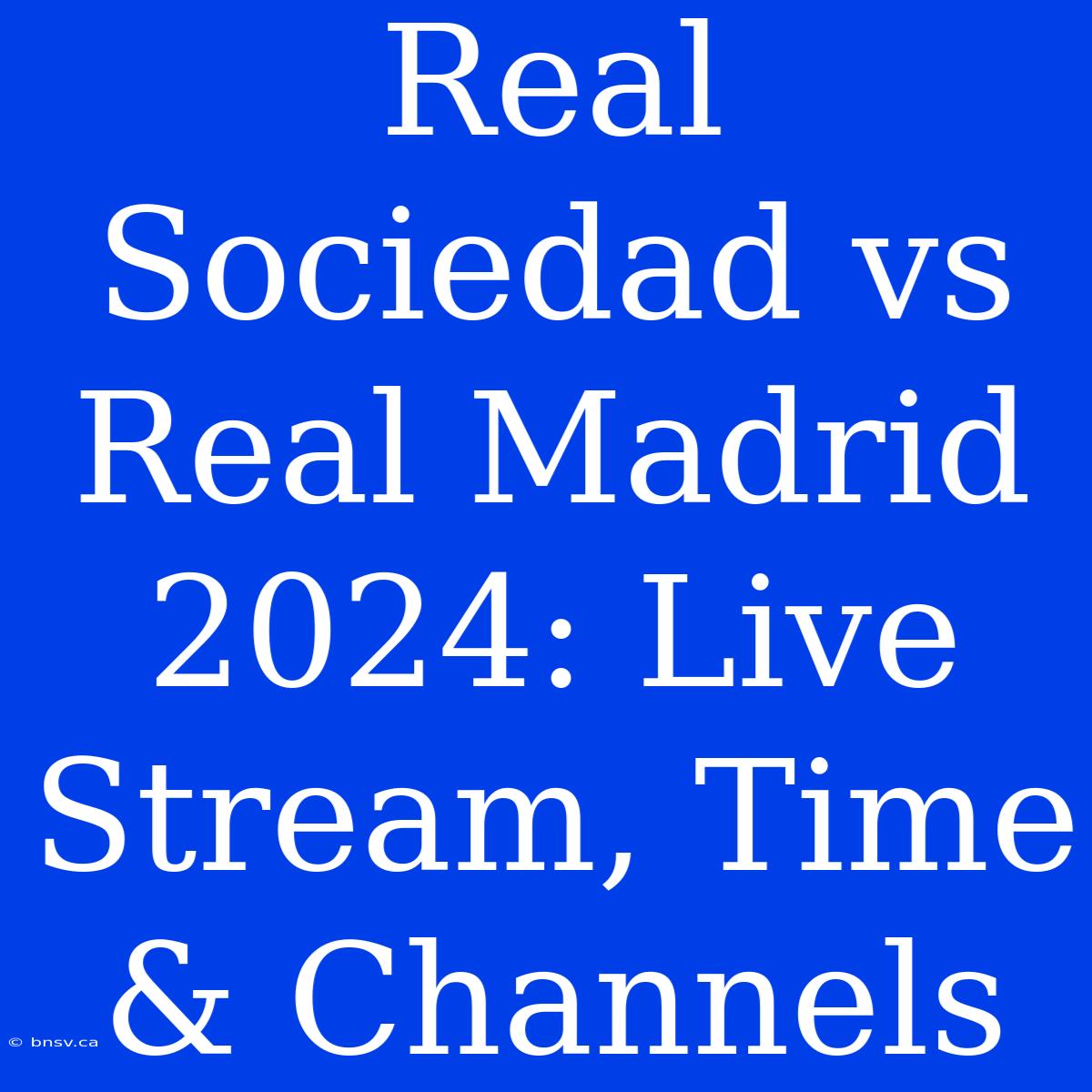 Real Sociedad Vs Real Madrid 2024: Live Stream, Time & Channels