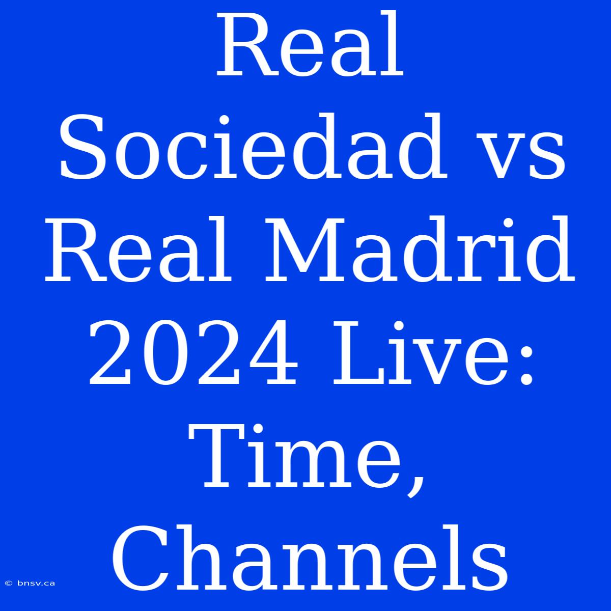 Real Sociedad Vs Real Madrid 2024 Live: Time, Channels