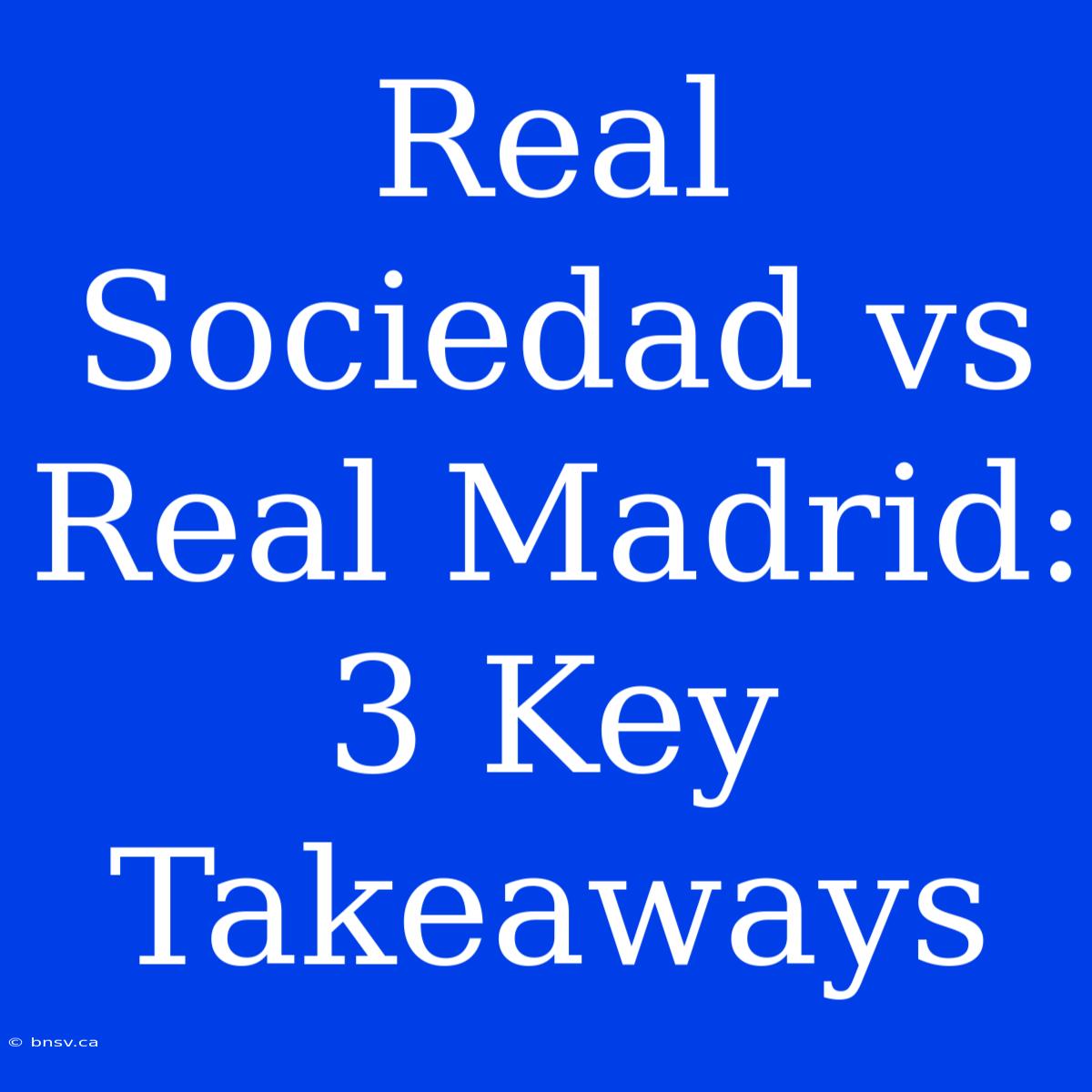 Real Sociedad Vs Real Madrid: 3 Key Takeaways