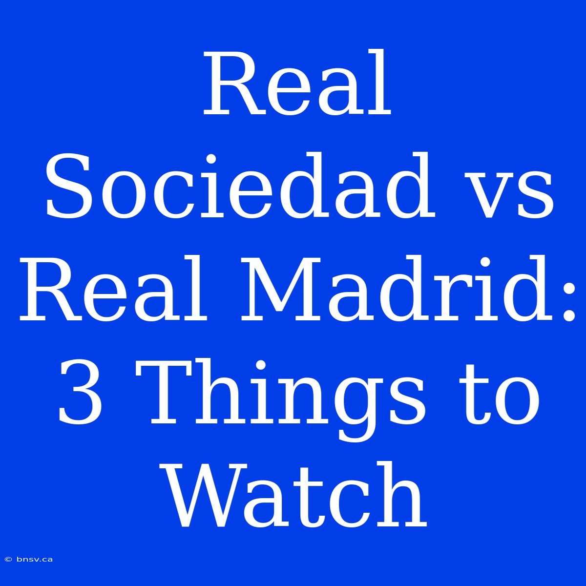 Real Sociedad Vs Real Madrid: 3 Things To Watch