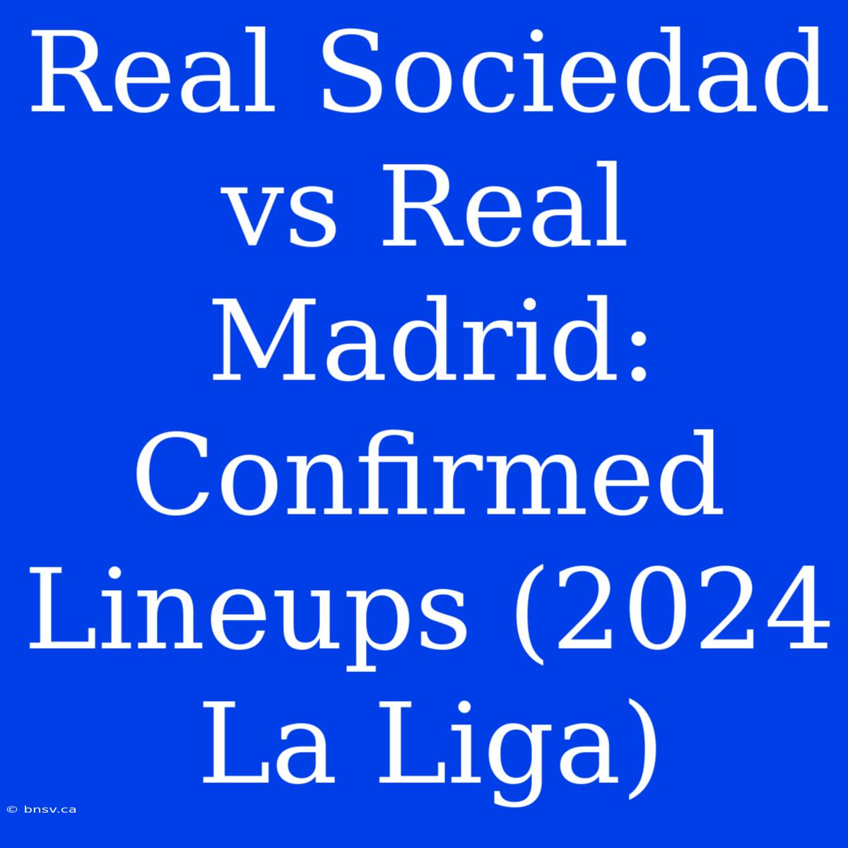 Real Sociedad Vs Real Madrid: Confirmed Lineups (2024 La Liga)