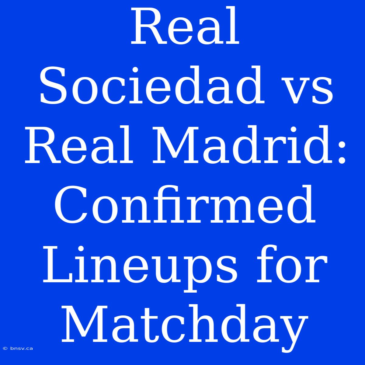 Real Sociedad Vs Real Madrid: Confirmed Lineups For Matchday