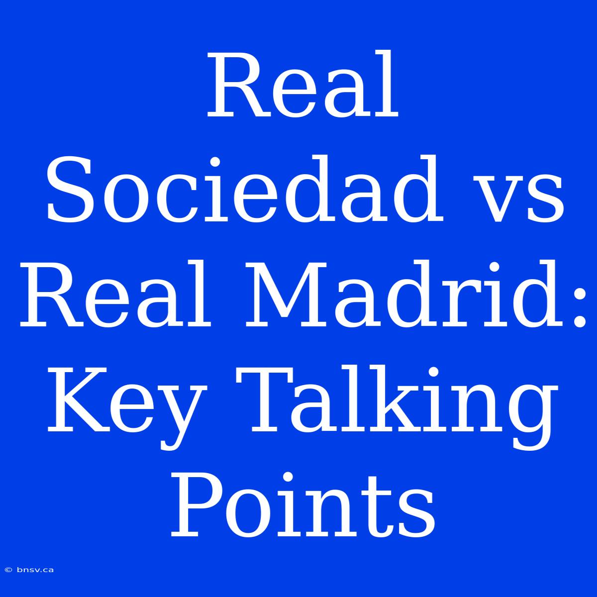 Real Sociedad Vs Real Madrid: Key Talking Points