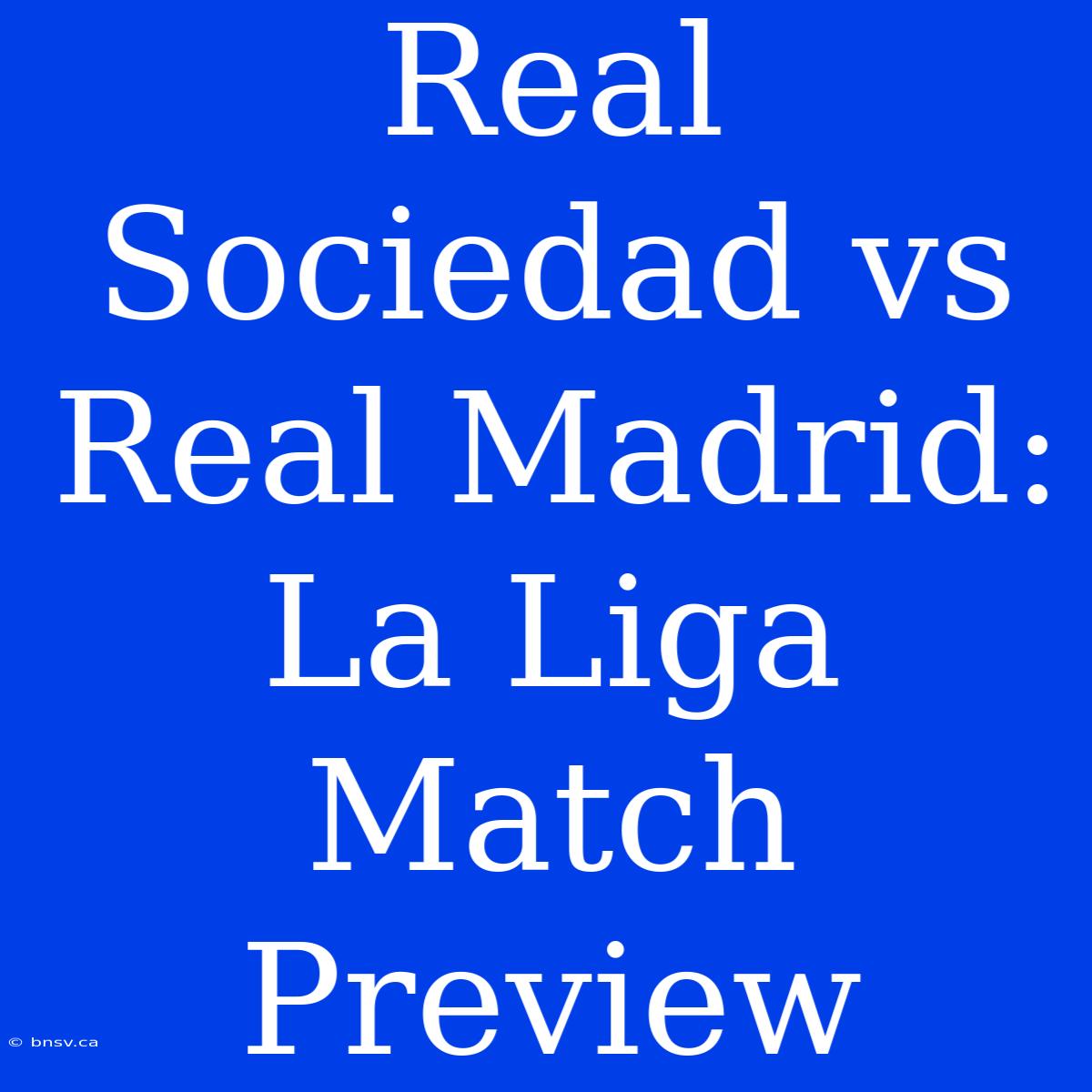 Real Sociedad Vs Real Madrid: La Liga Match Preview