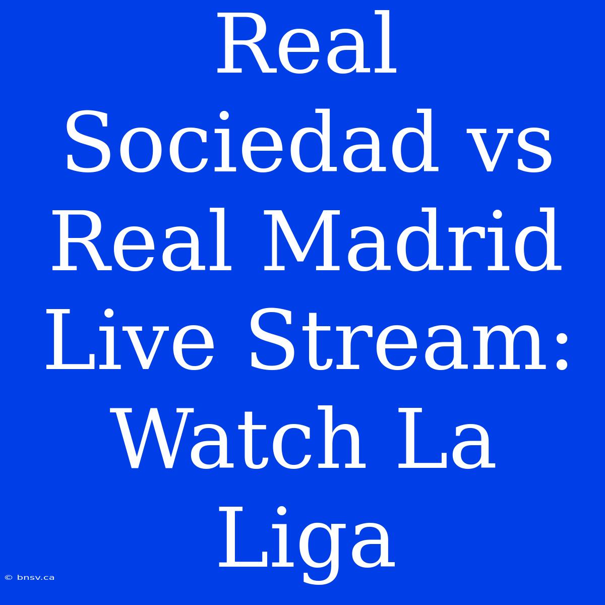 Real Sociedad Vs Real Madrid Live Stream: Watch La Liga