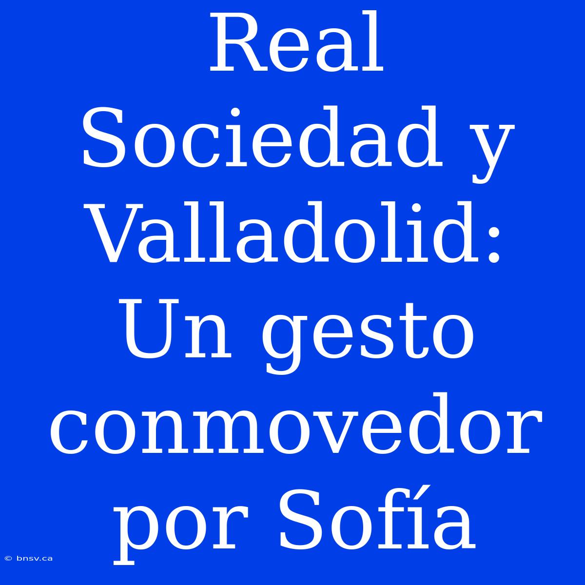 Real Sociedad Y Valladolid: Un Gesto Conmovedor Por Sofía