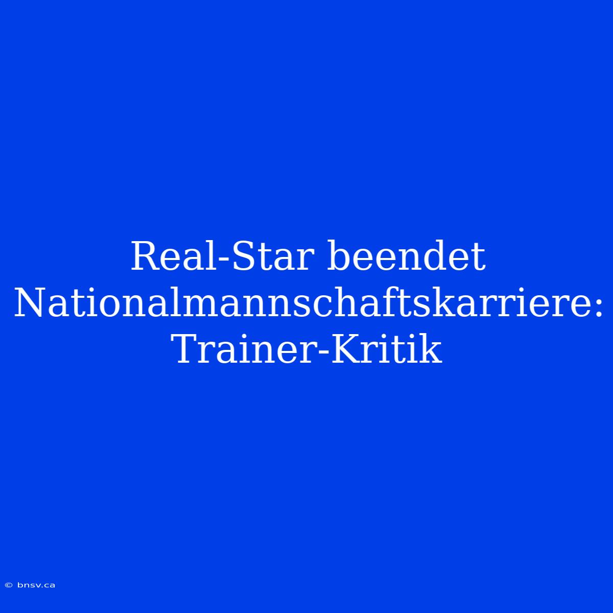 Real-Star Beendet Nationalmannschaftskarriere: Trainer-Kritik