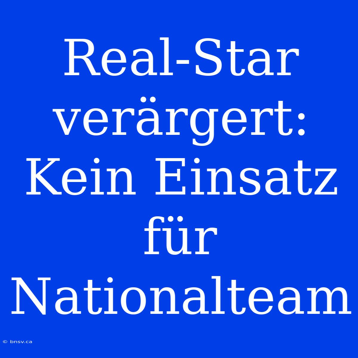 Real-Star Verärgert: Kein Einsatz Für Nationalteam