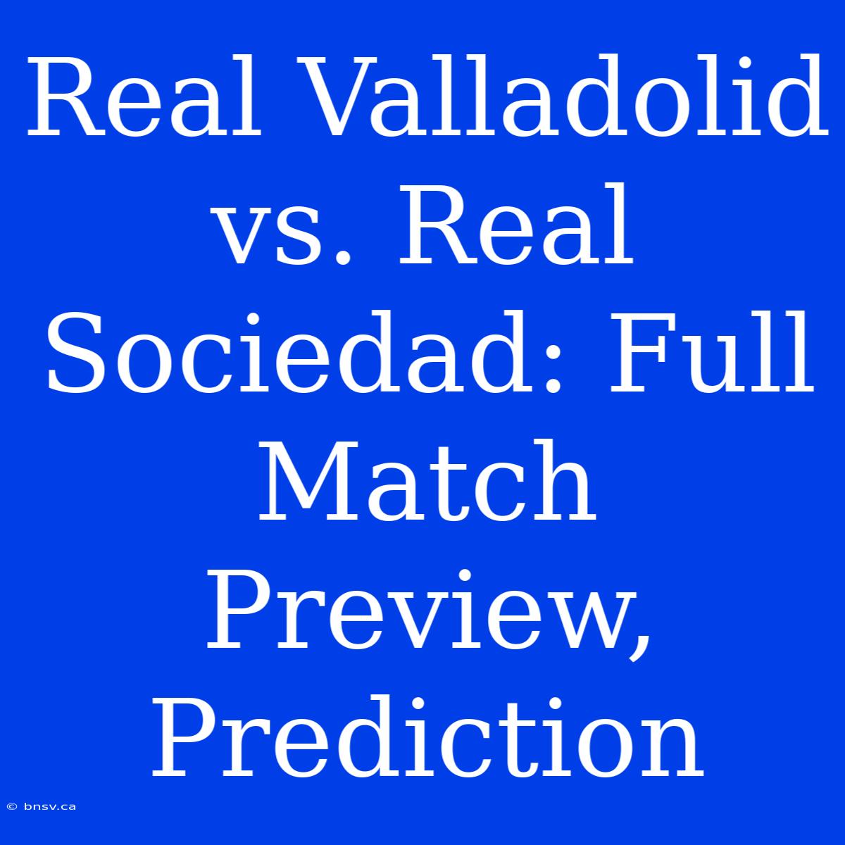 Real Valladolid Vs. Real Sociedad: Full Match Preview, Prediction