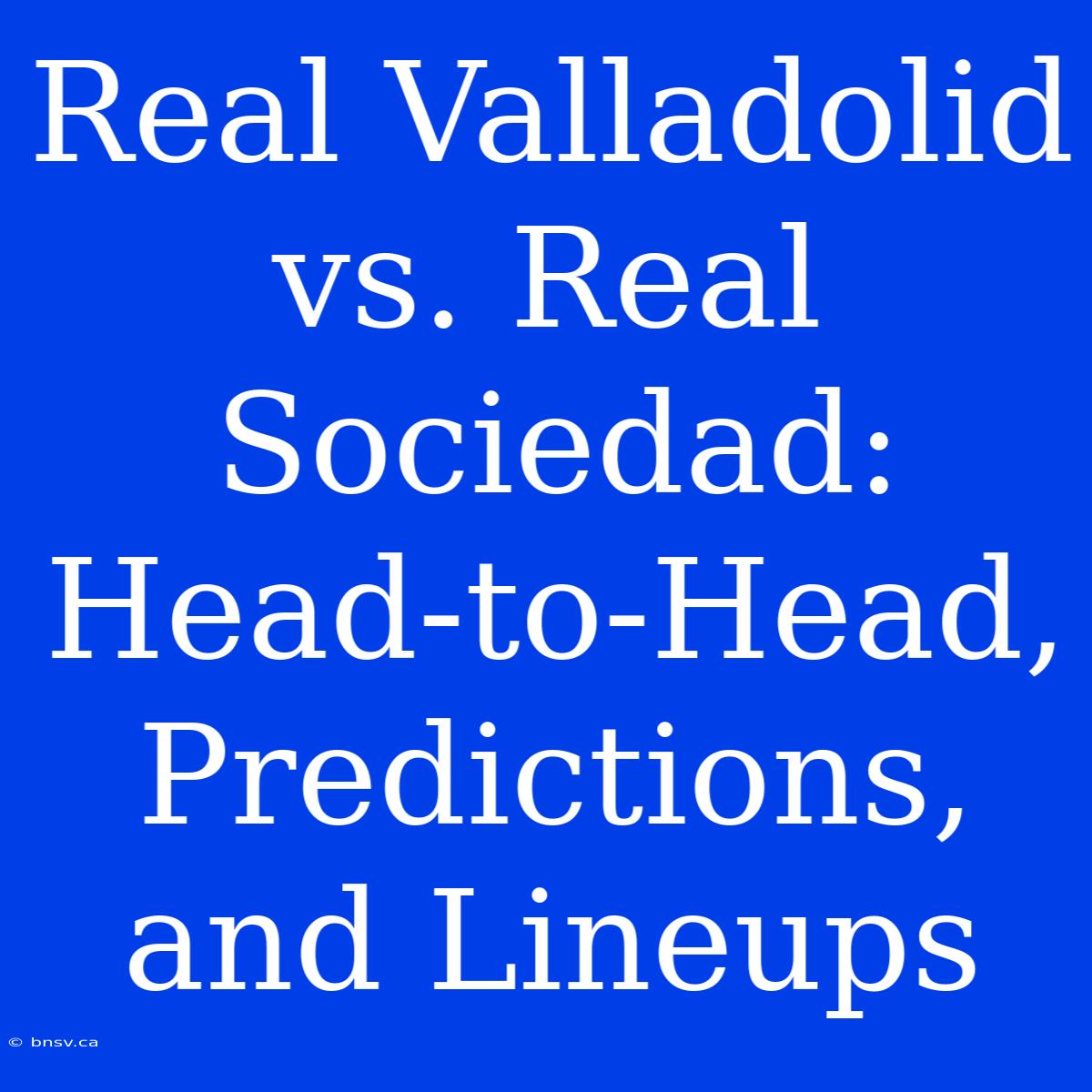 Real Valladolid Vs. Real Sociedad: Head-to-Head, Predictions, And Lineups