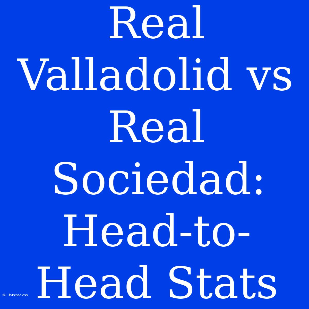 Real Valladolid Vs Real Sociedad: Head-to-Head Stats