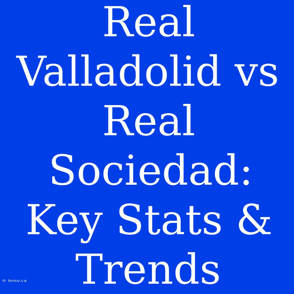 Real Valladolid Vs Real Sociedad: Key Stats & Trends