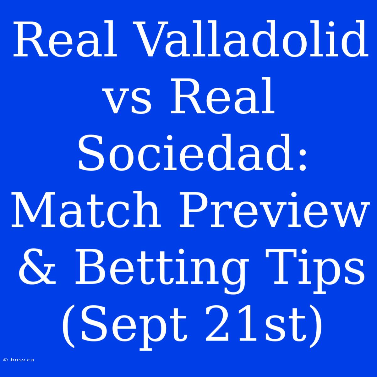 Real Valladolid Vs Real Sociedad: Match Preview & Betting Tips (Sept 21st)