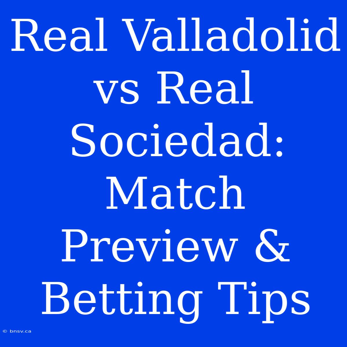 Real Valladolid Vs Real Sociedad: Match Preview & Betting Tips