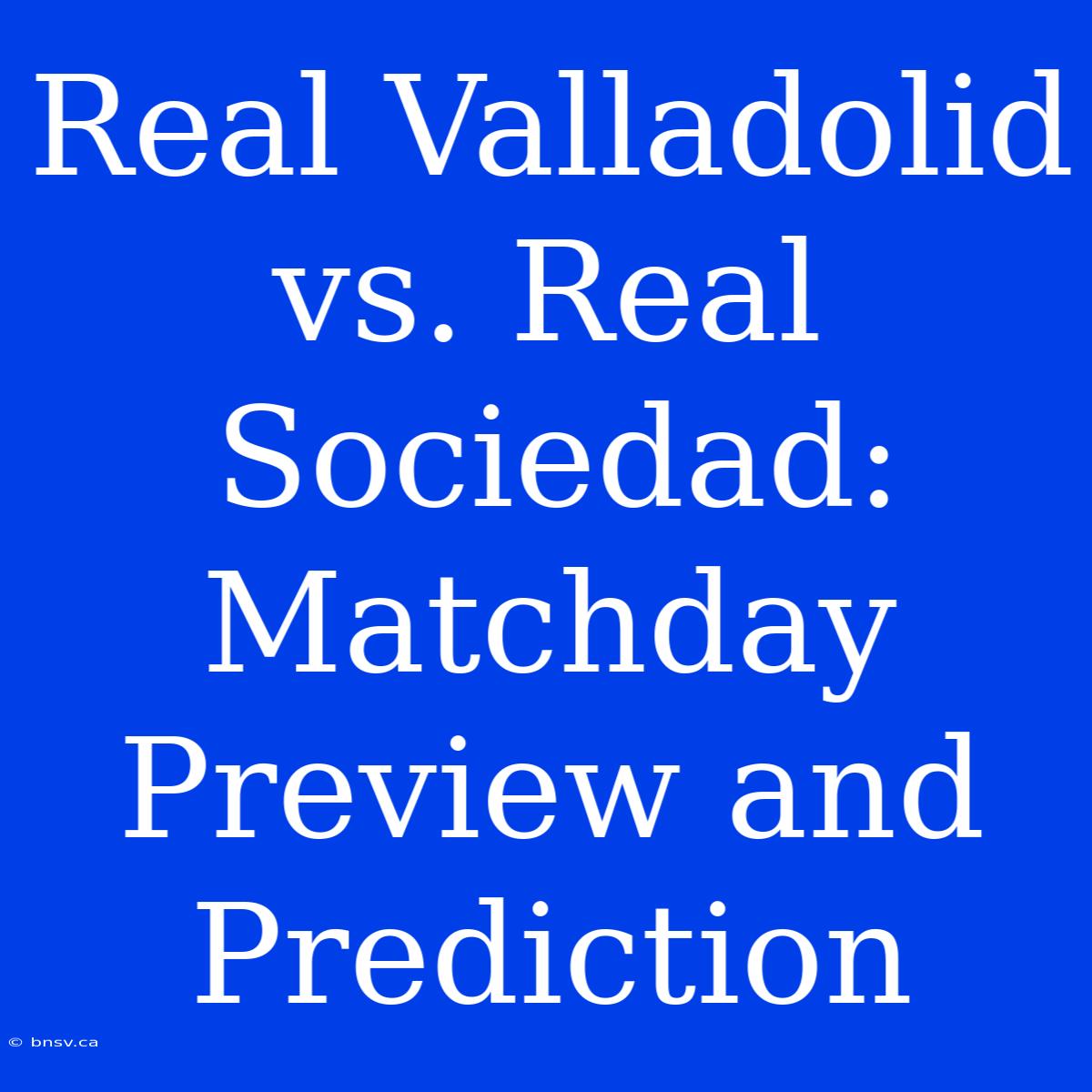 Real Valladolid Vs. Real Sociedad: Matchday Preview And Prediction