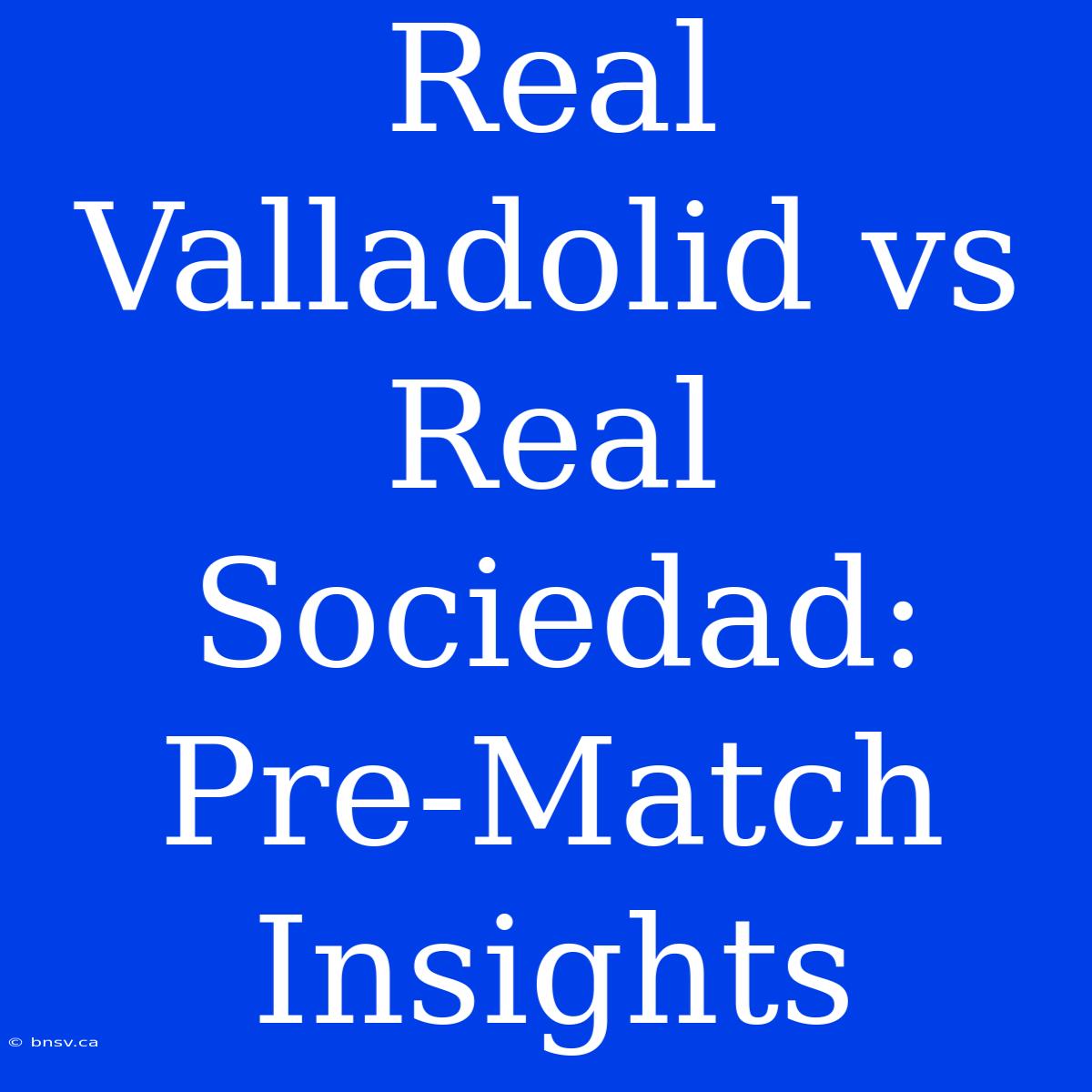 Real Valladolid Vs Real Sociedad: Pre-Match Insights