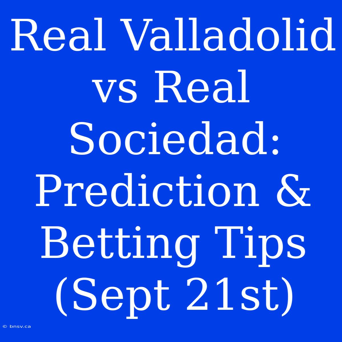 Real Valladolid Vs Real Sociedad: Prediction & Betting Tips (Sept 21st)