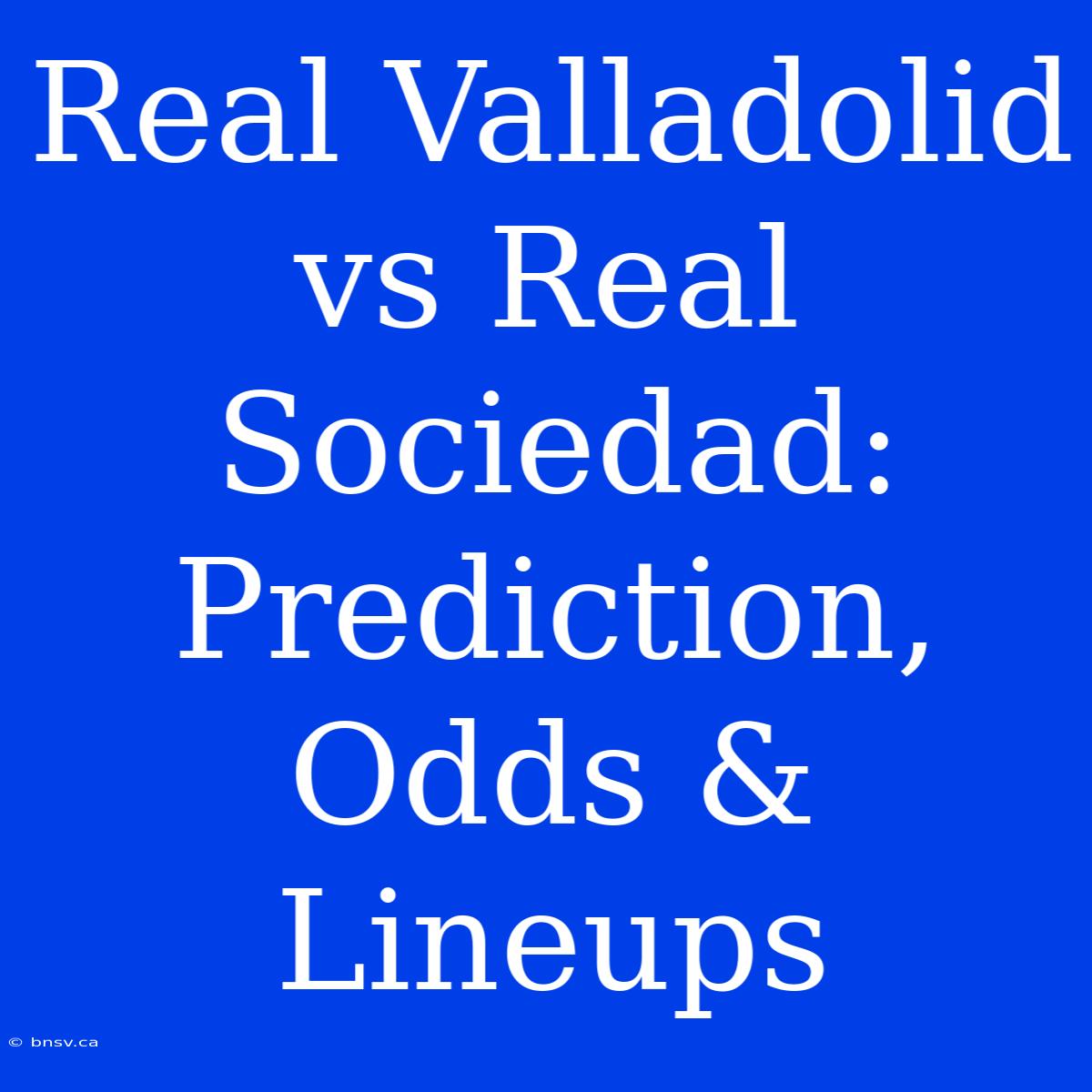 Real Valladolid Vs Real Sociedad: Prediction, Odds & Lineups