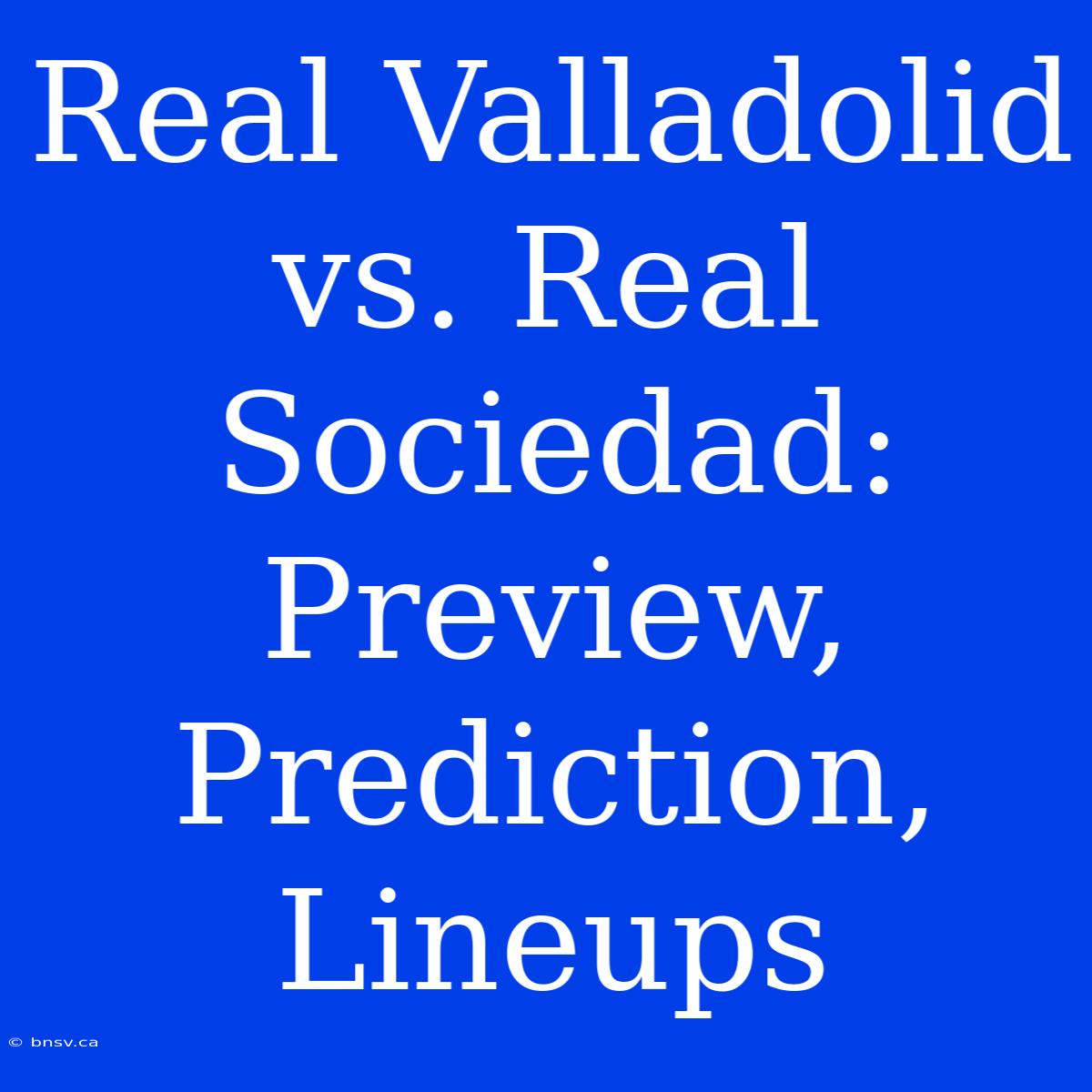 Real Valladolid Vs. Real Sociedad: Preview, Prediction, Lineups