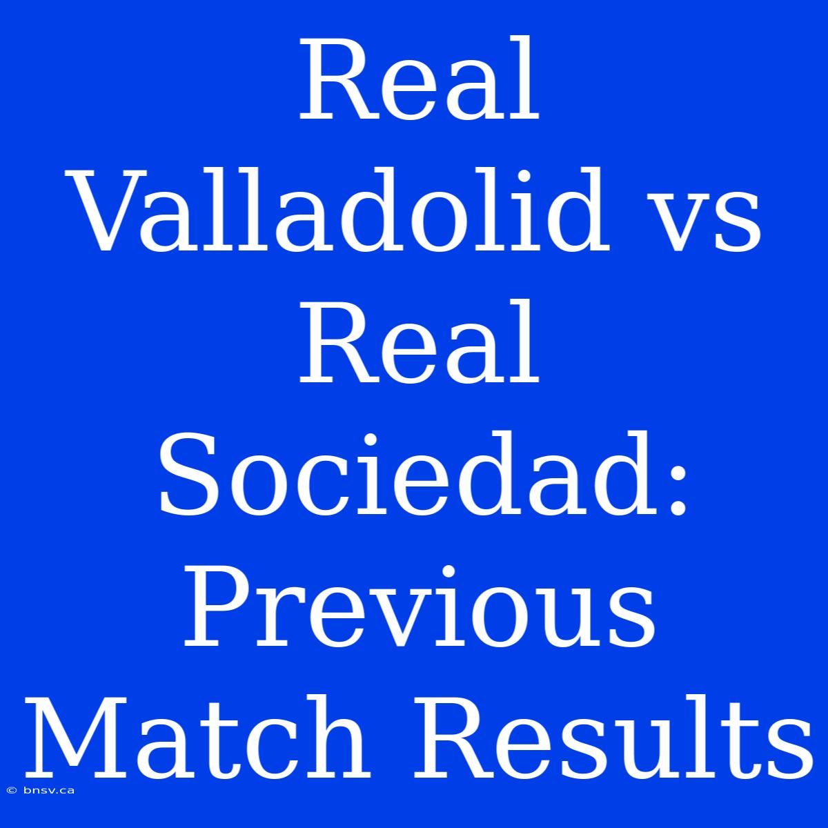 Real Valladolid Vs Real Sociedad: Previous Match Results