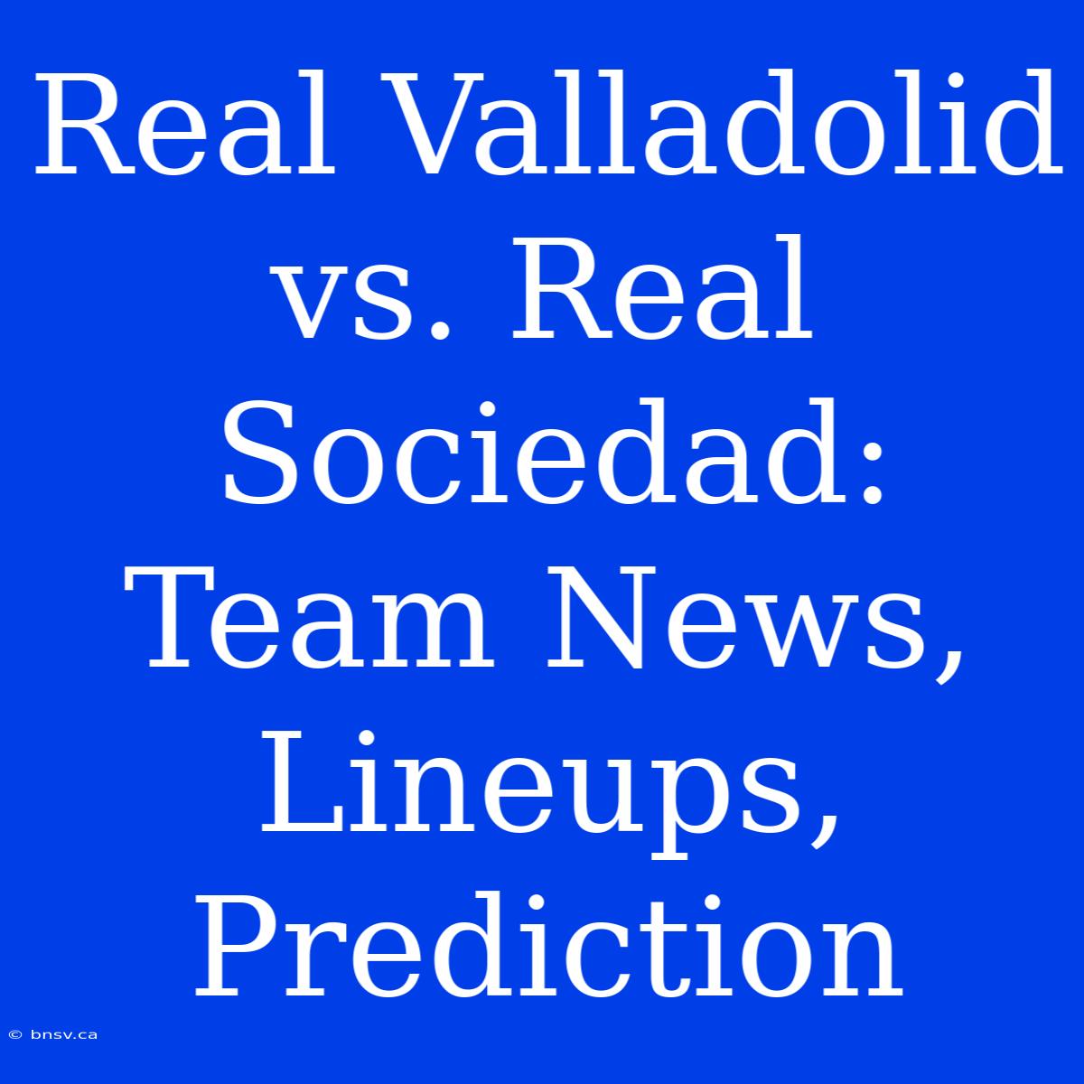 Real Valladolid Vs. Real Sociedad: Team News, Lineups, Prediction