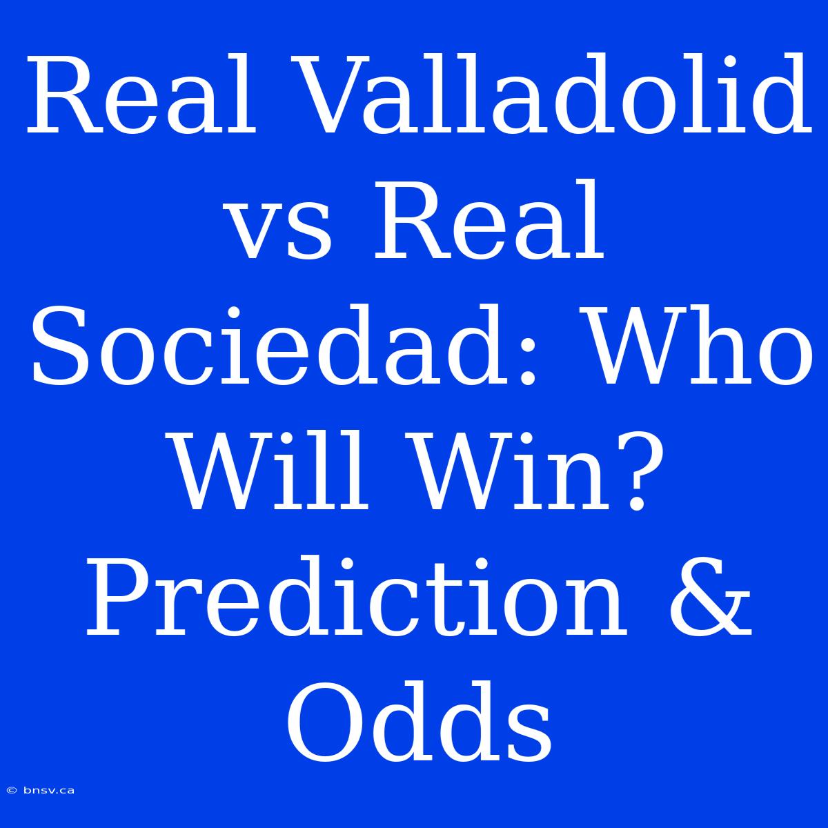 Real Valladolid Vs Real Sociedad: Who Will Win? Prediction & Odds