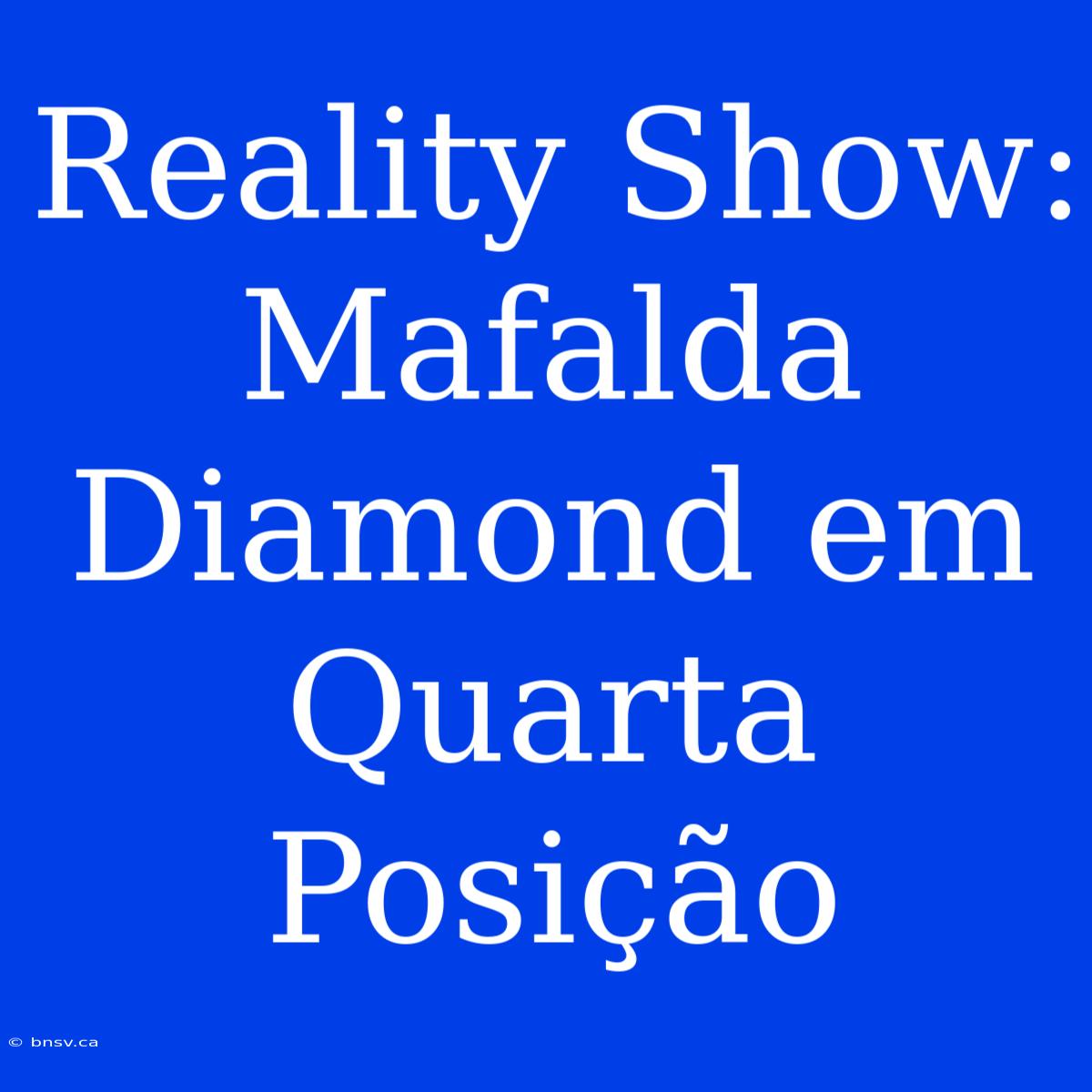 Reality Show: Mafalda Diamond Em Quarta Posição