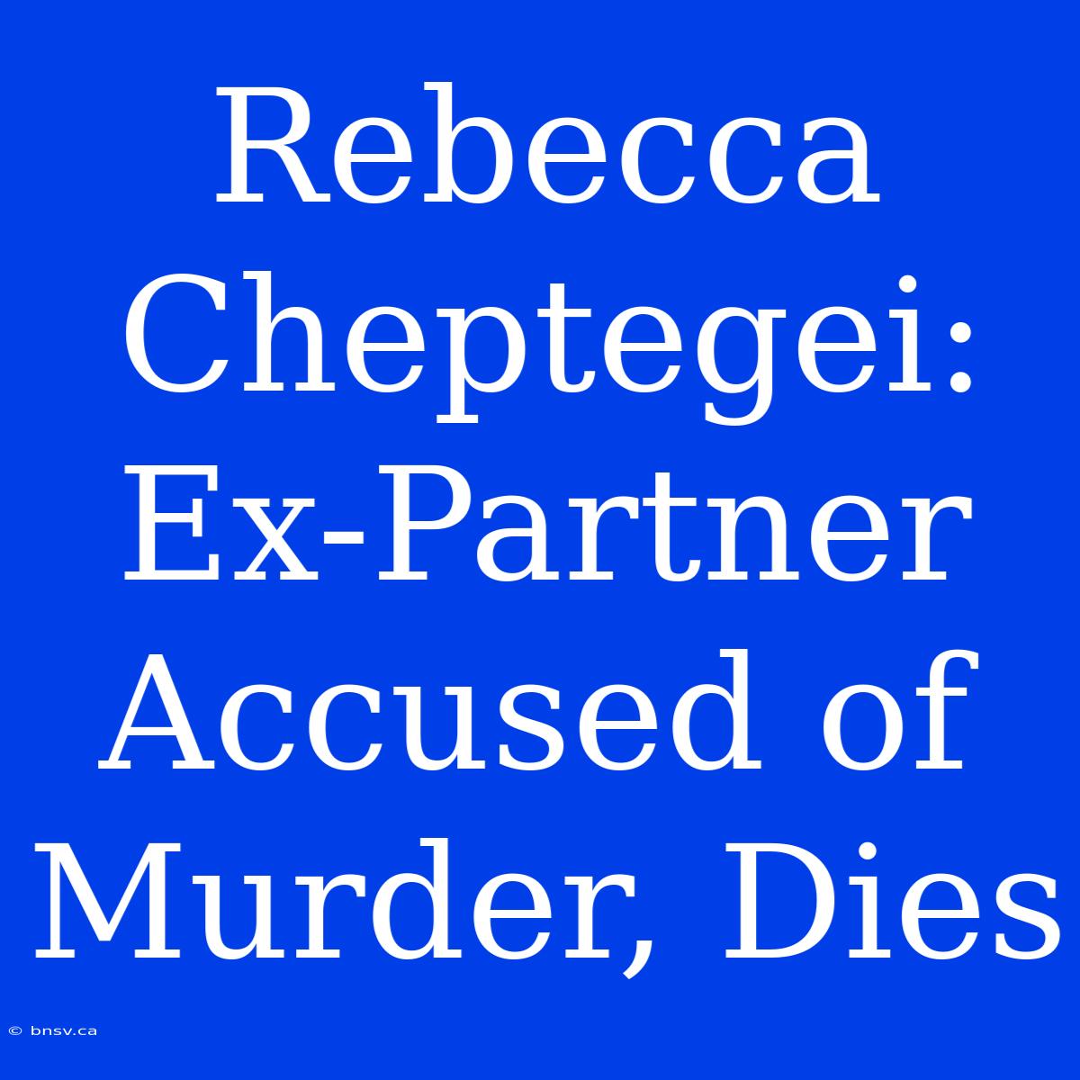 Rebecca Cheptegei: Ex-Partner Accused Of Murder, Dies