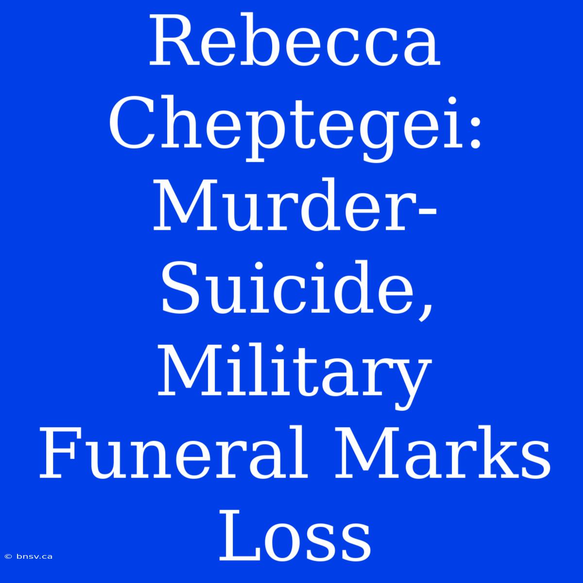 Rebecca Cheptegei: Murder-Suicide, Military Funeral Marks Loss