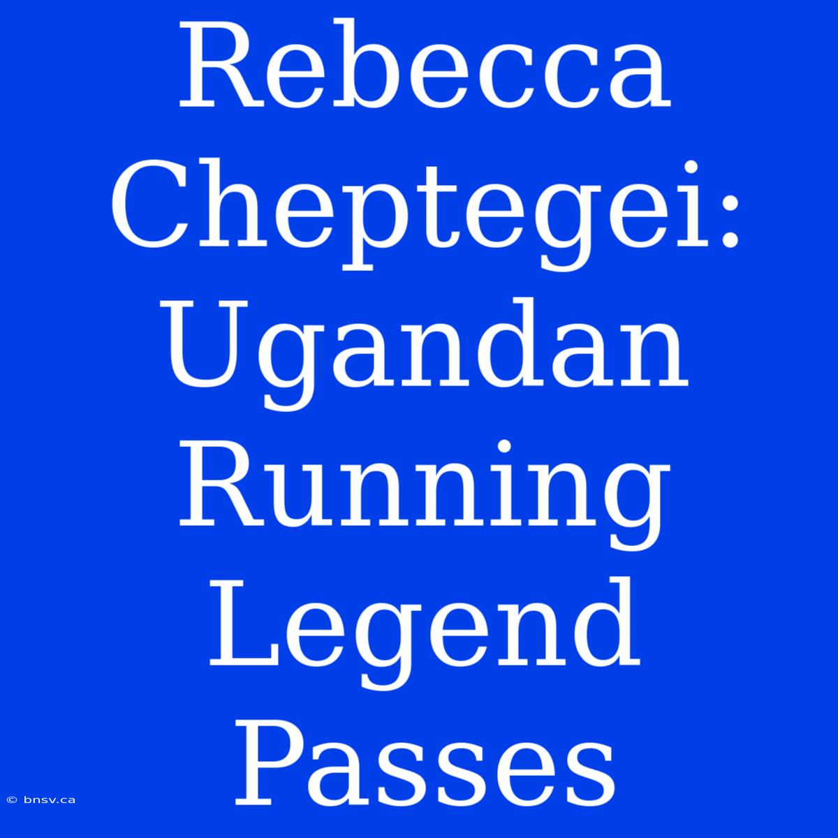 Rebecca Cheptegei: Ugandan Running Legend Passes