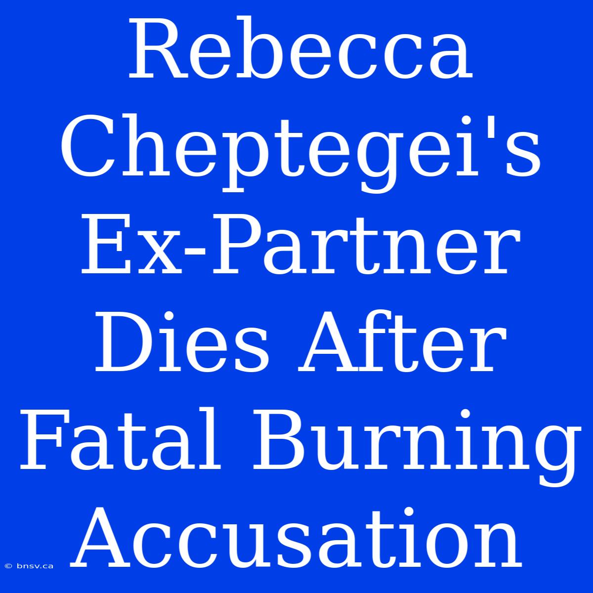 Rebecca Cheptegei's Ex-Partner Dies After Fatal Burning Accusation