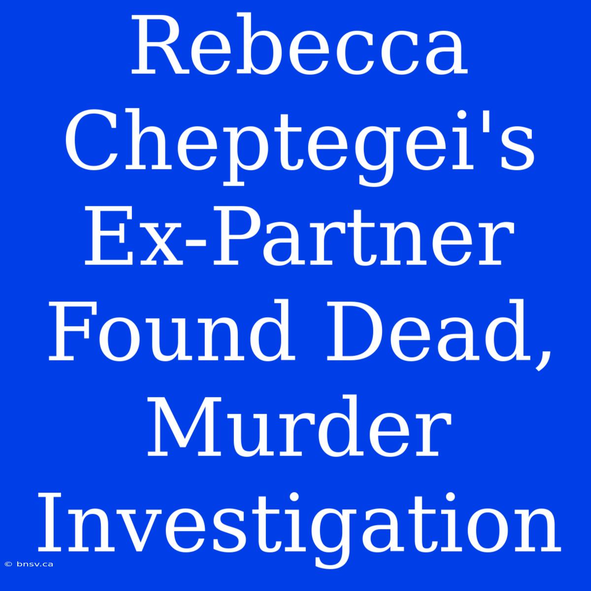 Rebecca Cheptegei's Ex-Partner Found Dead, Murder Investigation