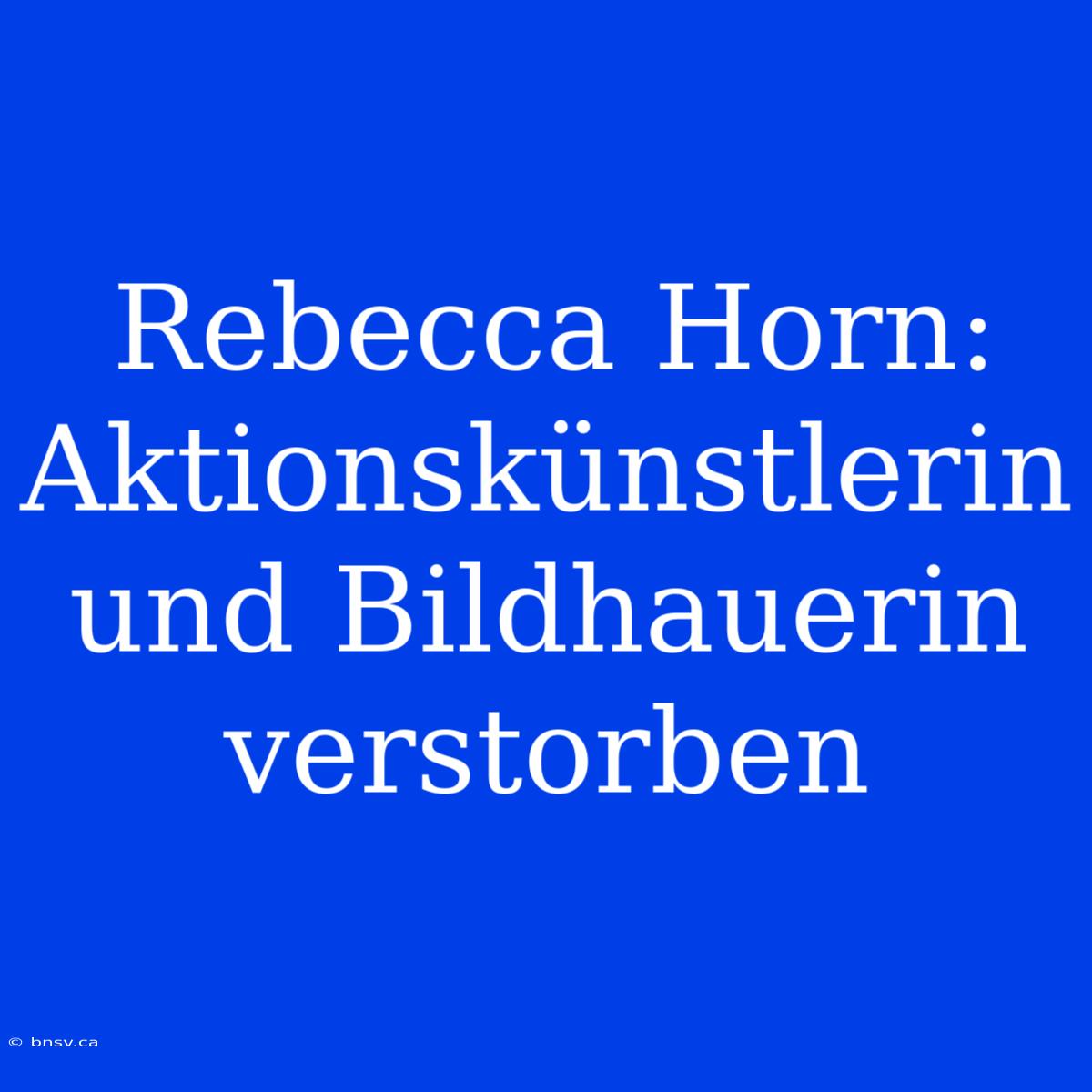 Rebecca Horn: Aktionskünstlerin Und Bildhauerin Verstorben