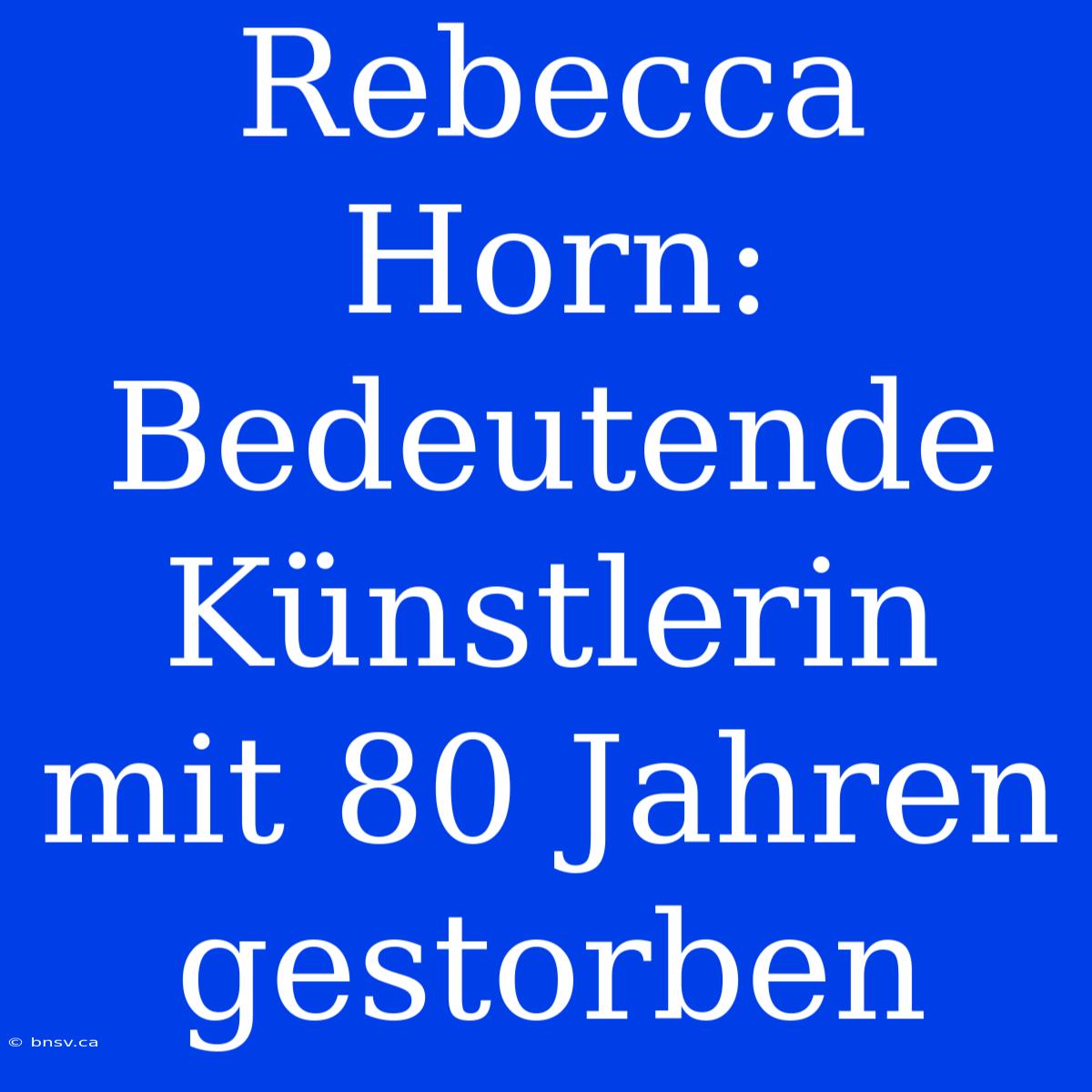 Rebecca Horn: Bedeutende Künstlerin Mit 80 Jahren Gestorben