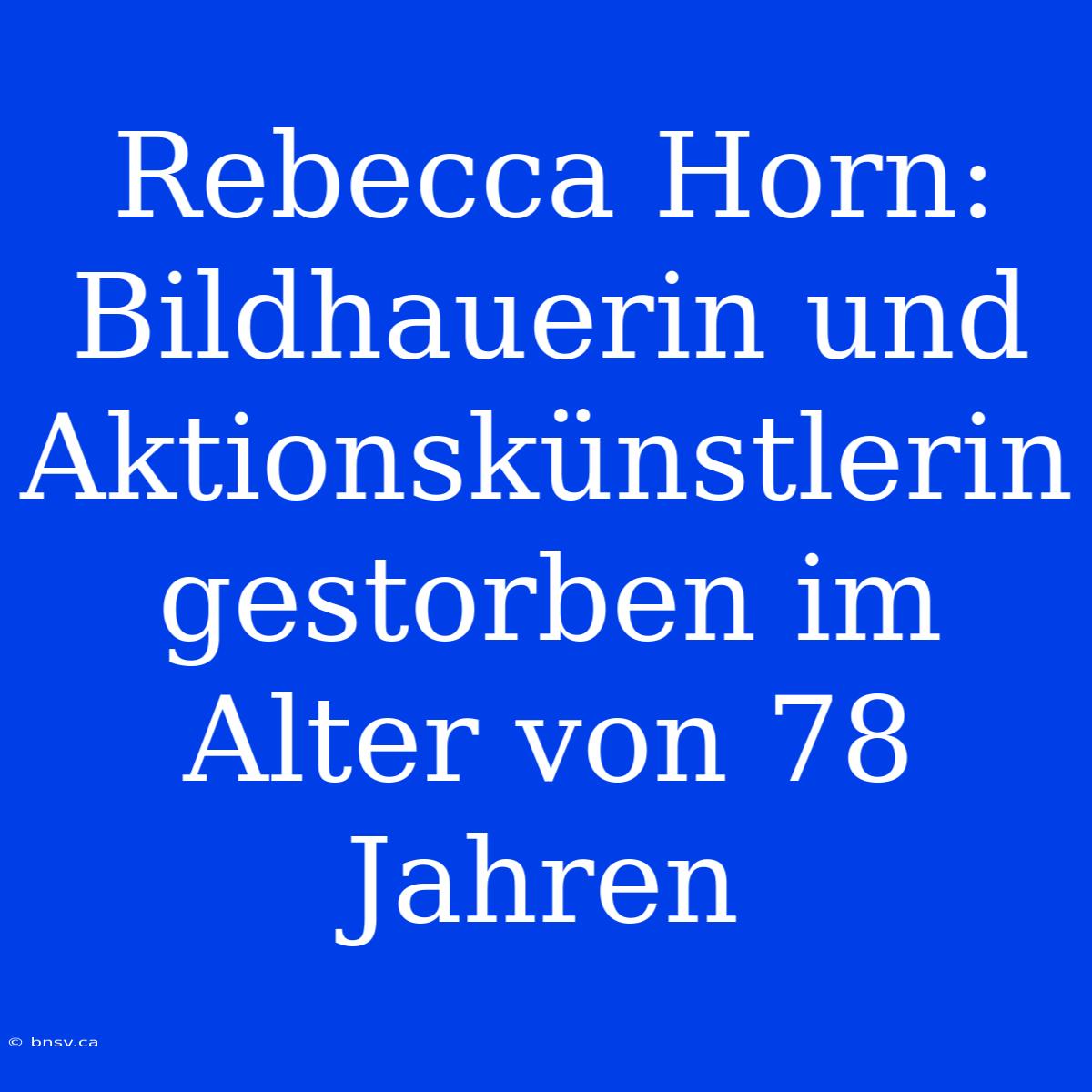 Rebecca Horn: Bildhauerin Und Aktionskünstlerin Gestorben Im Alter Von 78 Jahren