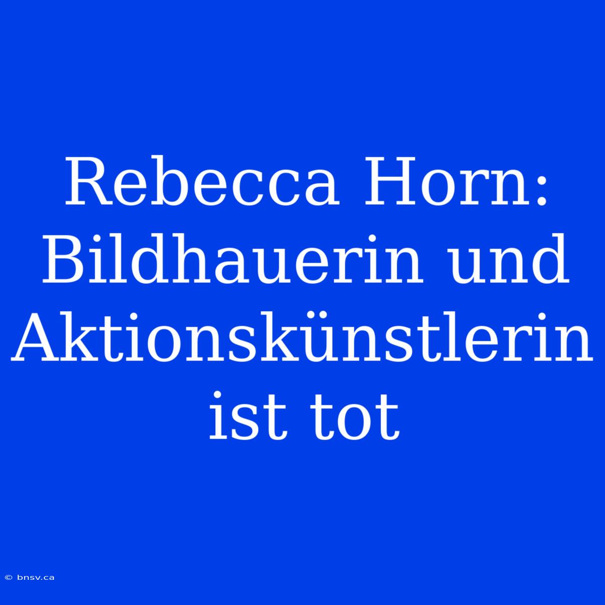 Rebecca Horn: Bildhauerin Und Aktionskünstlerin Ist Tot