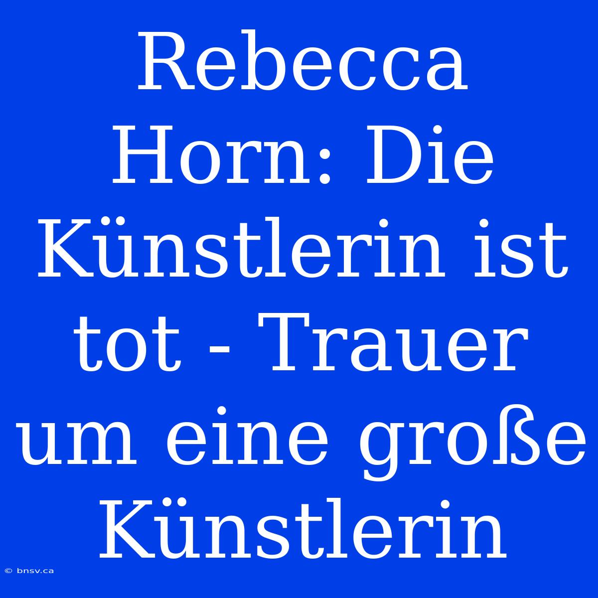 Rebecca Horn: Die Künstlerin Ist Tot - Trauer Um Eine Große Künstlerin