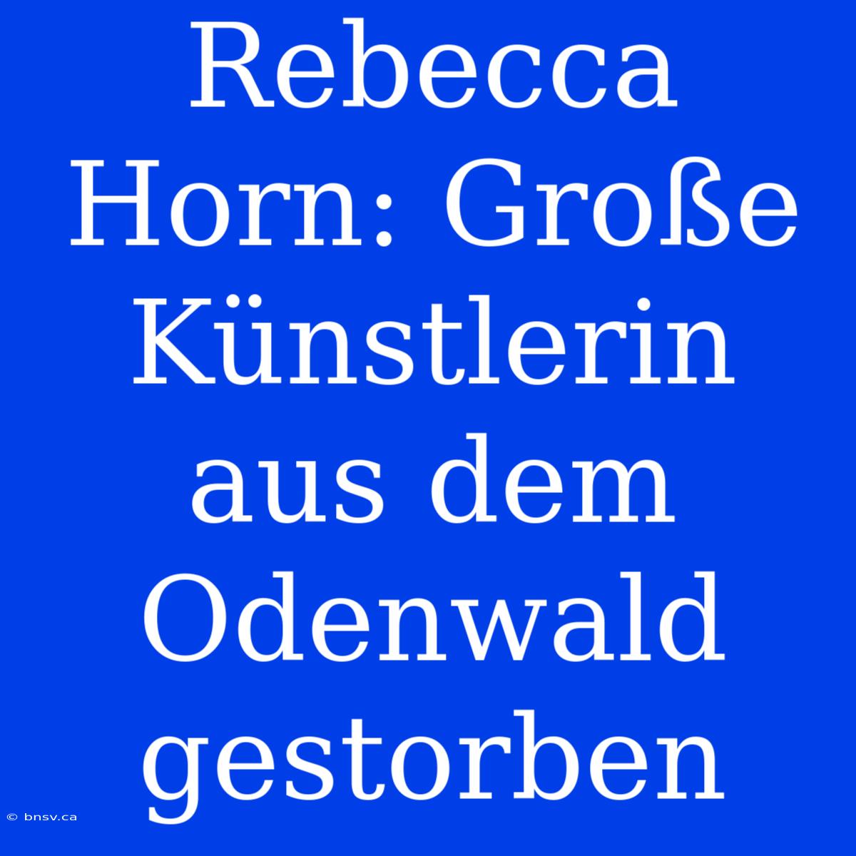 Rebecca Horn: Große Künstlerin Aus Dem Odenwald Gestorben