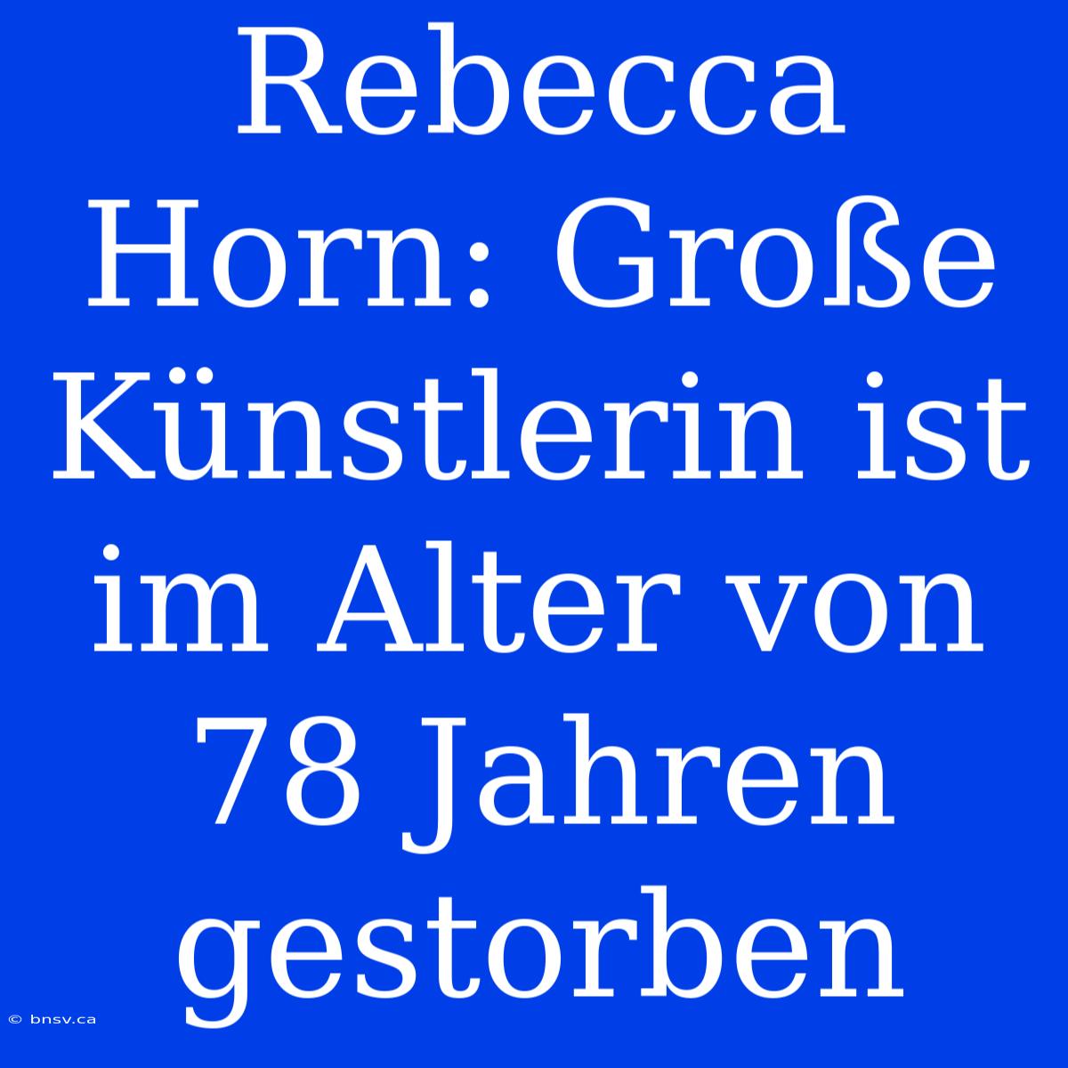 Rebecca Horn: Große Künstlerin Ist Im Alter Von 78 Jahren Gestorben