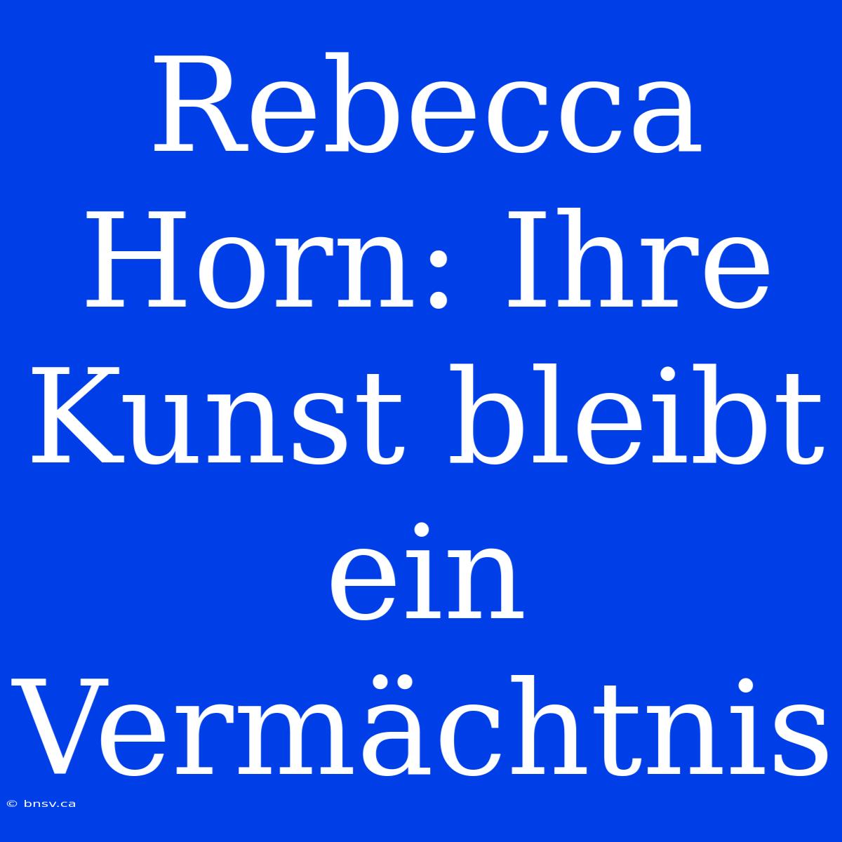 Rebecca Horn: Ihre Kunst Bleibt Ein Vermächtnis