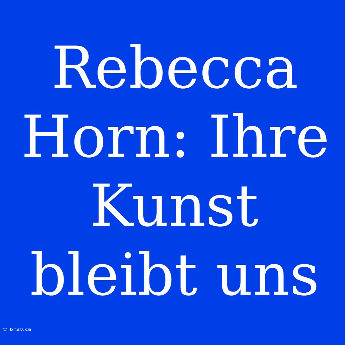 Rebecca Horn: Ihre Kunst Bleibt Uns