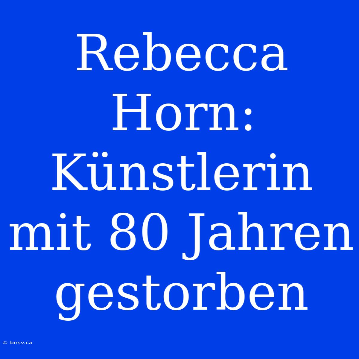 Rebecca Horn: Künstlerin Mit 80 Jahren Gestorben