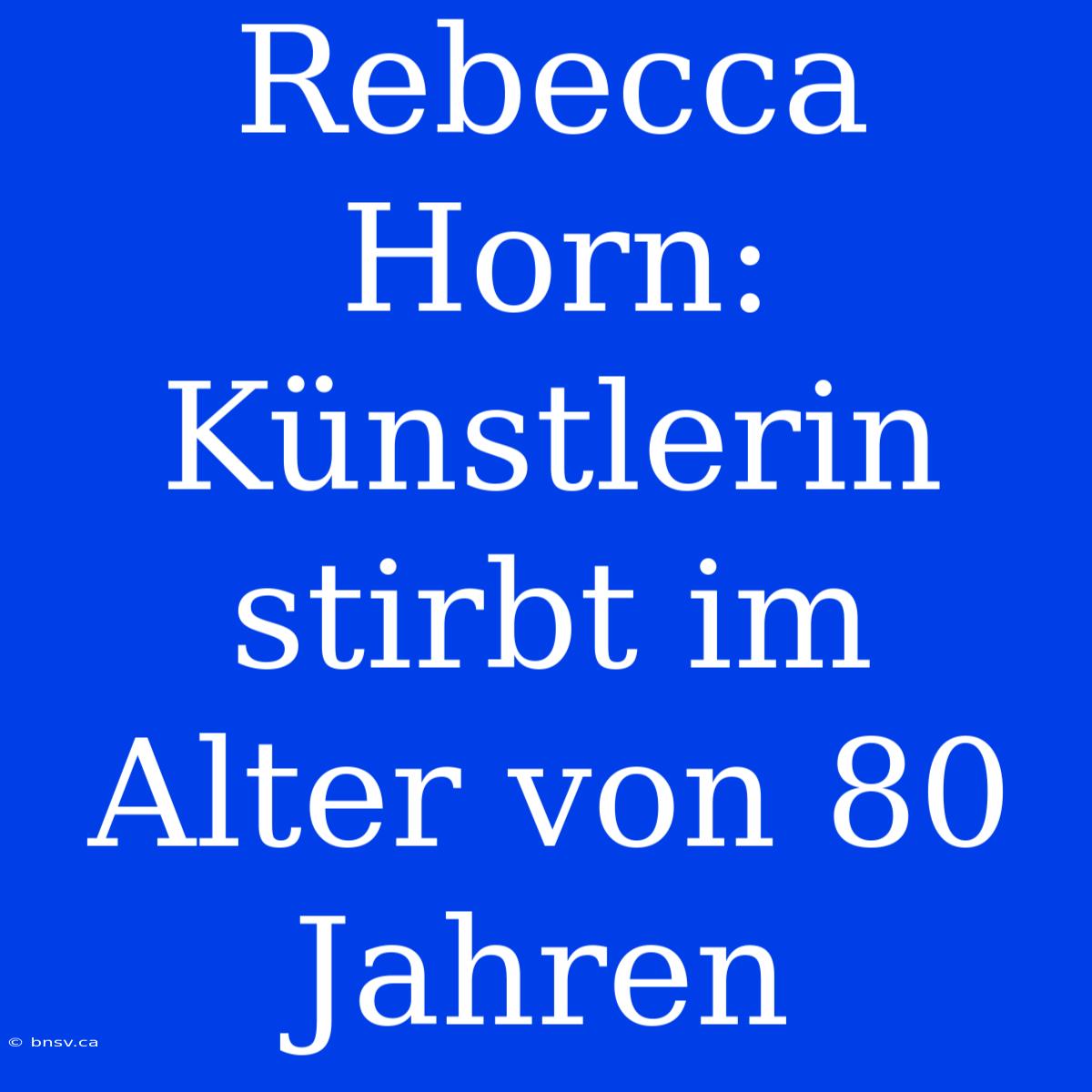 Rebecca Horn: Künstlerin Stirbt Im Alter Von 80 Jahren