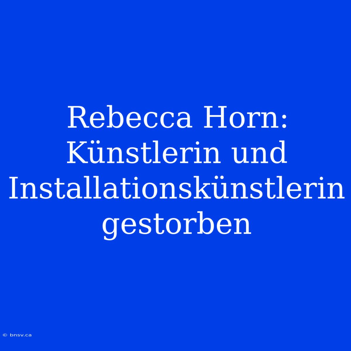 Rebecca Horn: Künstlerin Und Installationskünstlerin Gestorben