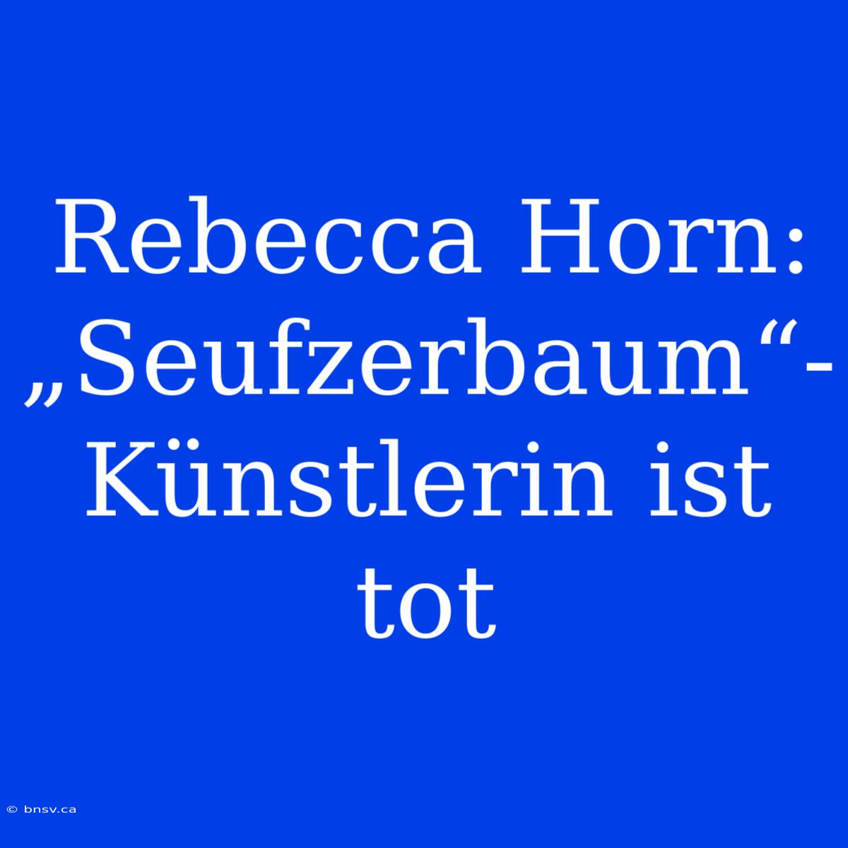 Rebecca Horn: „Seufzerbaum“-Künstlerin Ist Tot