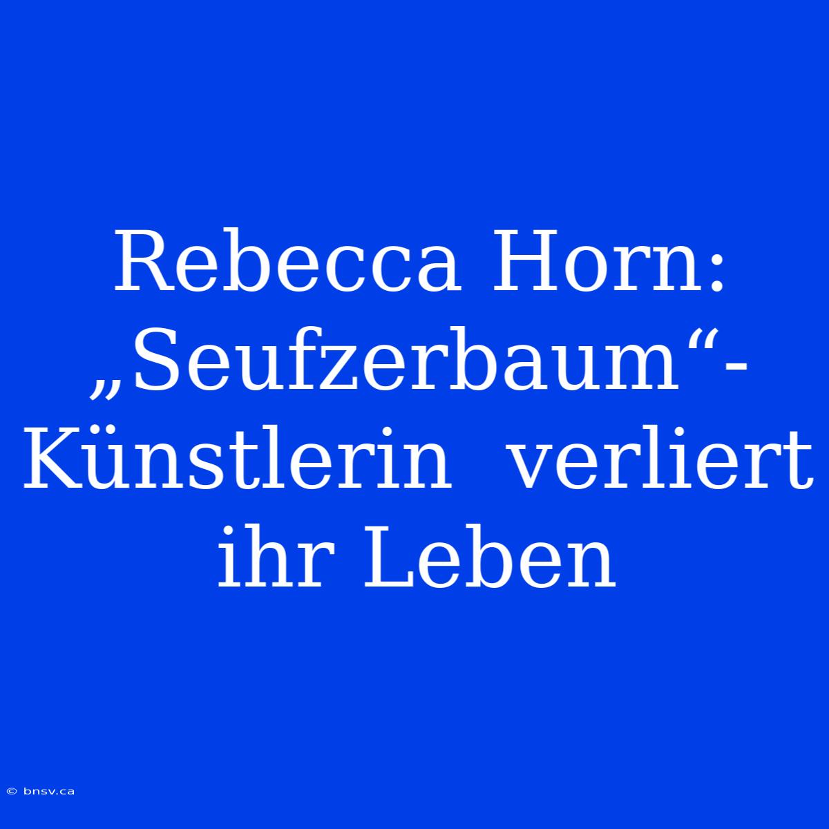 Rebecca Horn: „Seufzerbaum“-Künstlerin  Verliert Ihr Leben