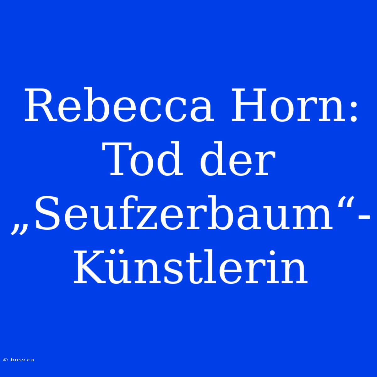 Rebecca Horn: Tod Der „Seufzerbaum“-Künstlerin