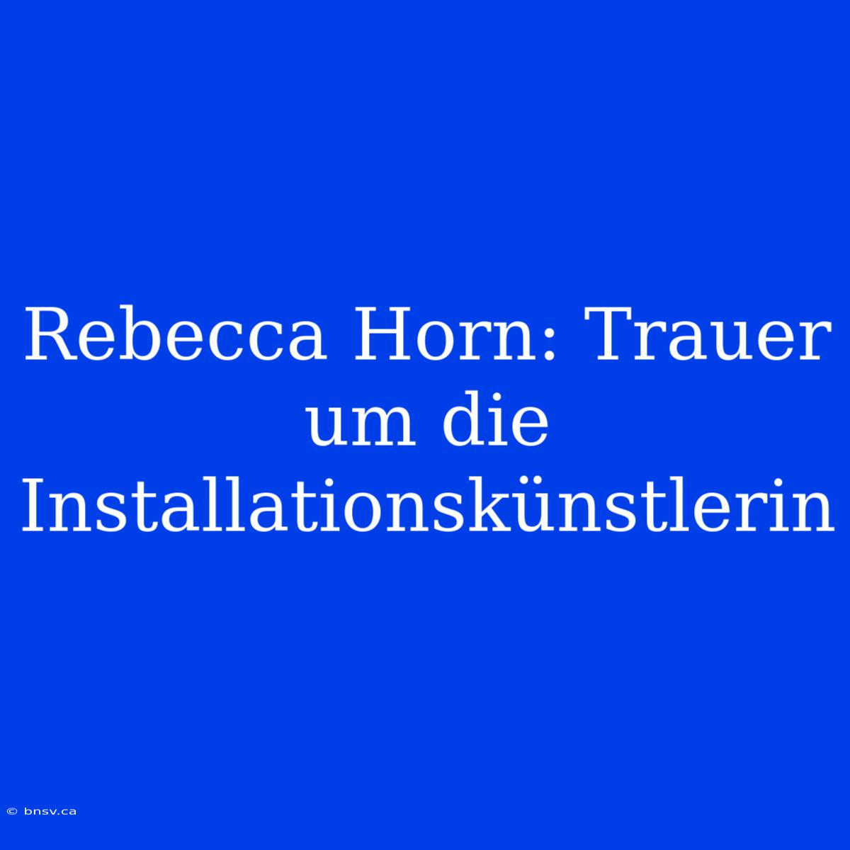 Rebecca Horn: Trauer Um Die Installationskünstlerin