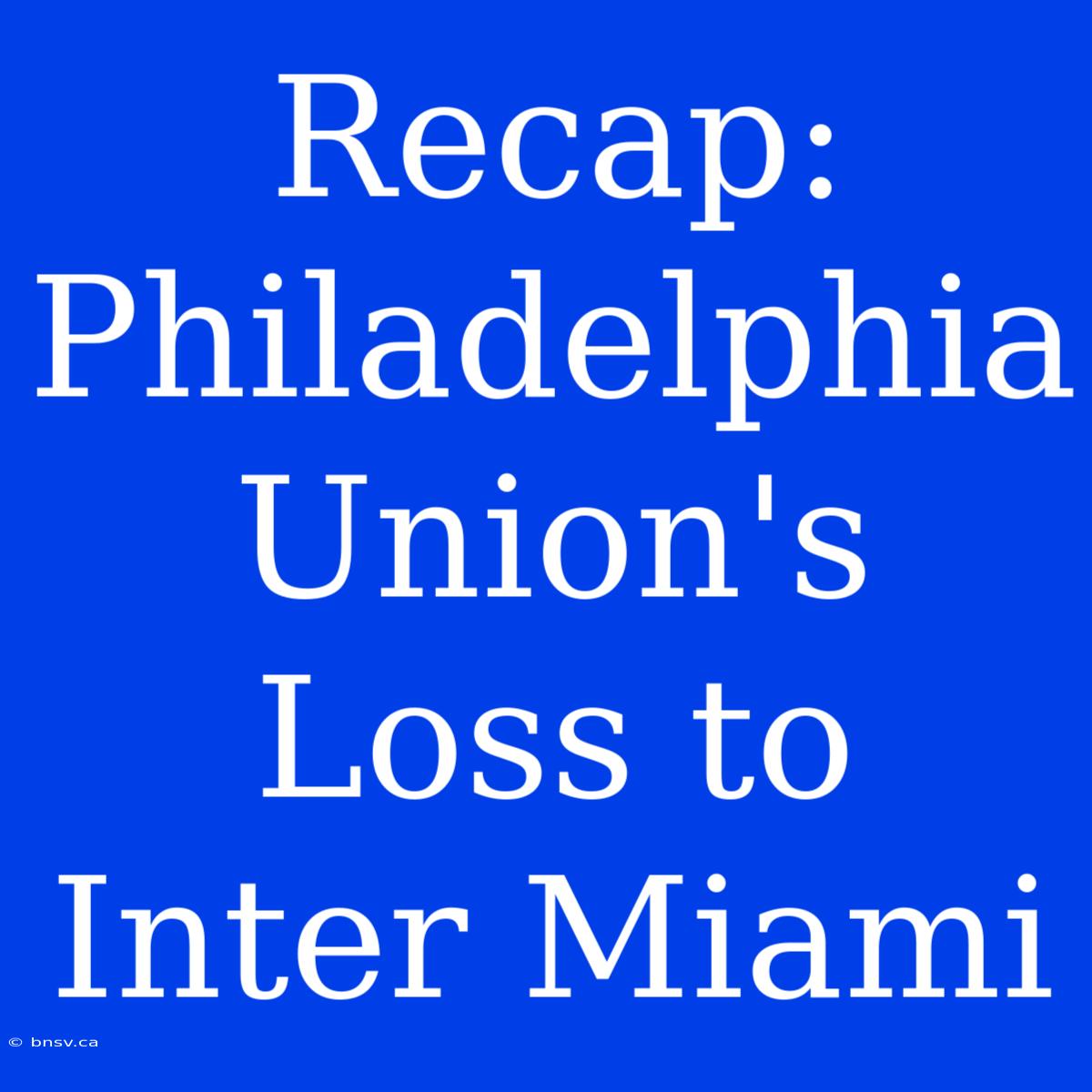 Recap: Philadelphia Union's Loss To Inter Miami